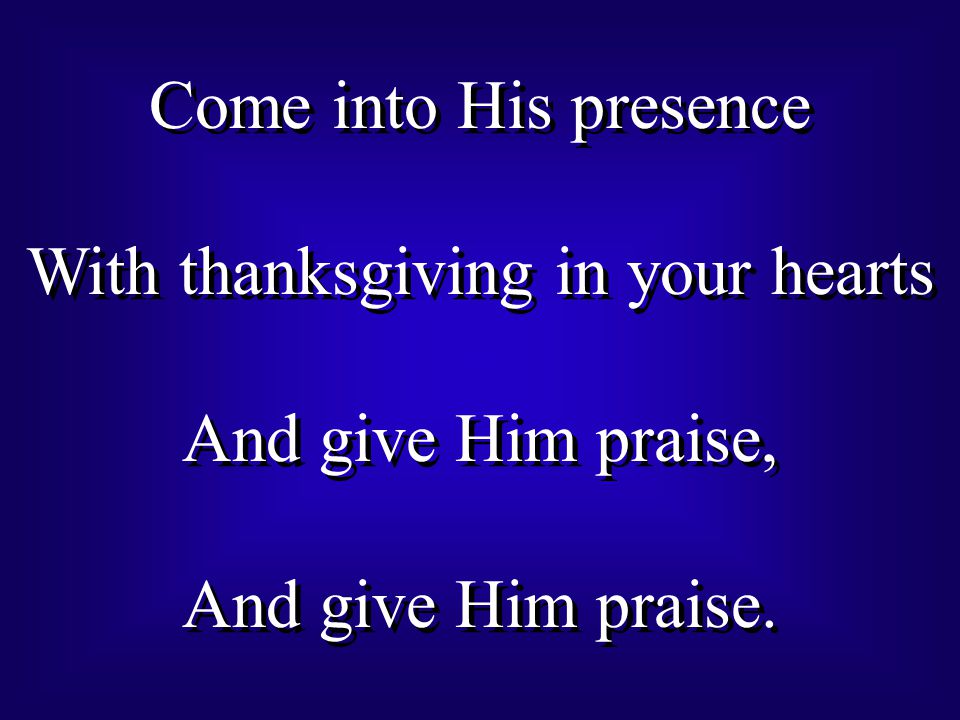 Come into His presence With thanksgiving in your hearts And give Him praise, And give Him praise.