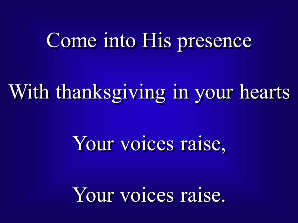 Come into His presence With thanksgiving in your hearts Your voices raise, Your voices raise.