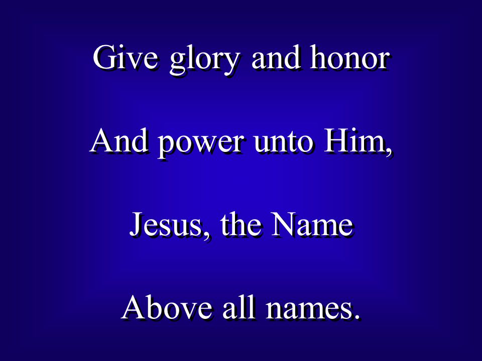 Give glory and honor And power unto Him, Jesus, the Name Above all names.