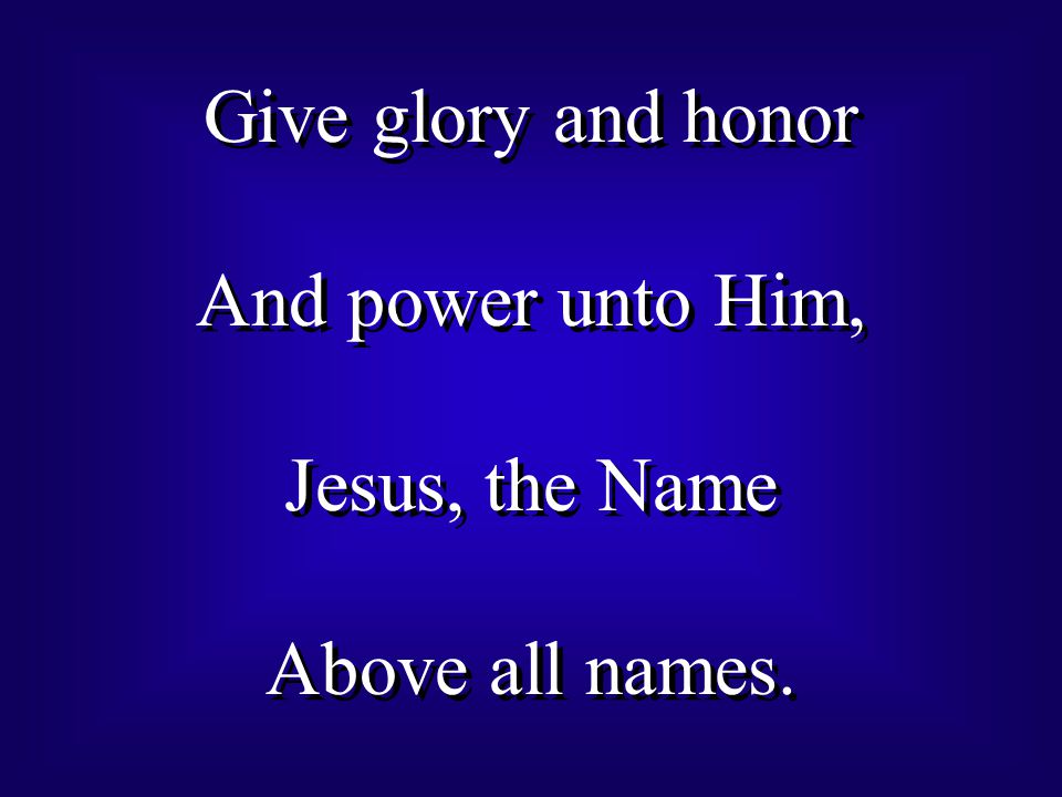 Give glory and honor And power unto Him, Jesus, the Name Above all names.
