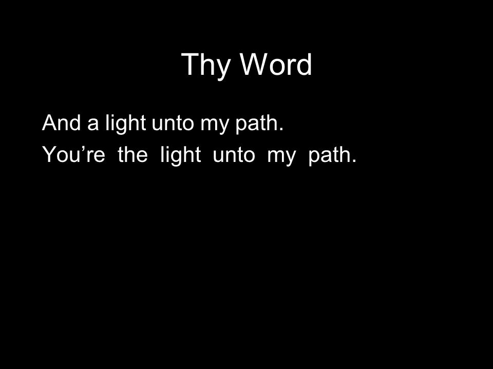 Thy Word And a light unto my path. You’re the light unto my path.