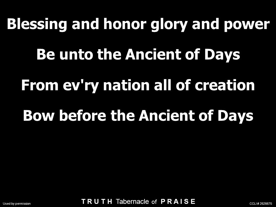 Blessing and honor glory and power Be unto the Ancient of Days From ev ry nation all of creation Bow before the Ancient of Days T R U T H Tabernacle of P R A I S E Used by permission CCLI #