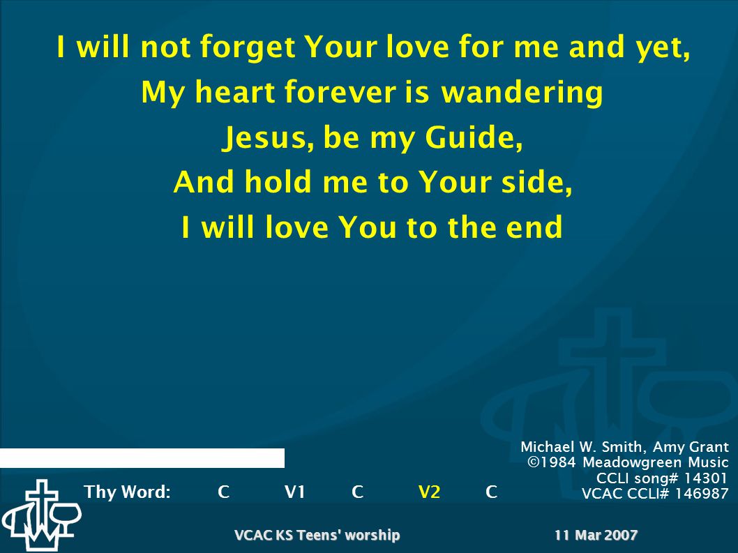 11 Mar 2007VCAC KS Teens worship I will not forget Your love for me and yet, My heart forever is wandering Jesus, be my Guide, And hold me to Your side, I will love You to the end Michael W.