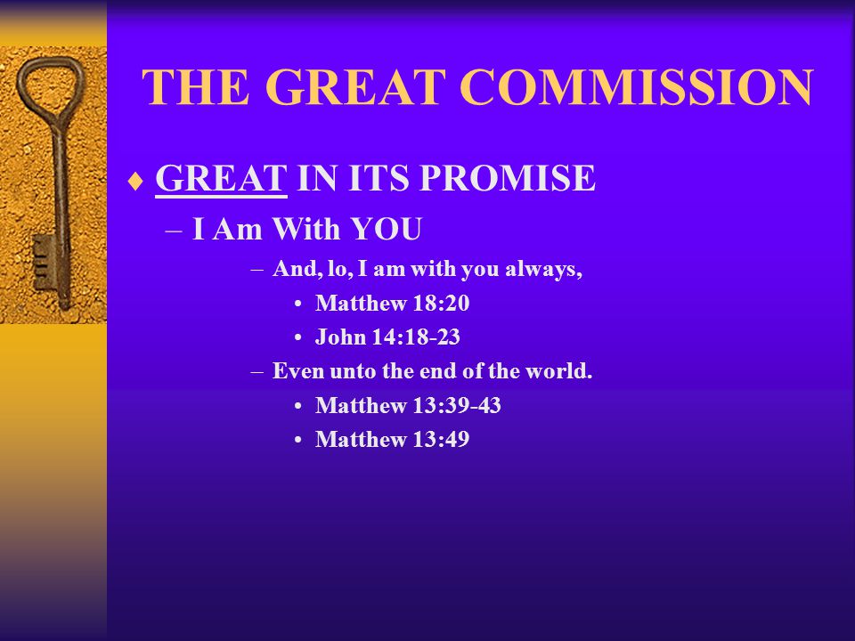 THE GREAT COMMISSION  GREAT IN ITS PROMISE –I Am With YOU –And, lo, I am with you always, Matthew 18:20 John 14:18-23 –Even unto the end of the world.