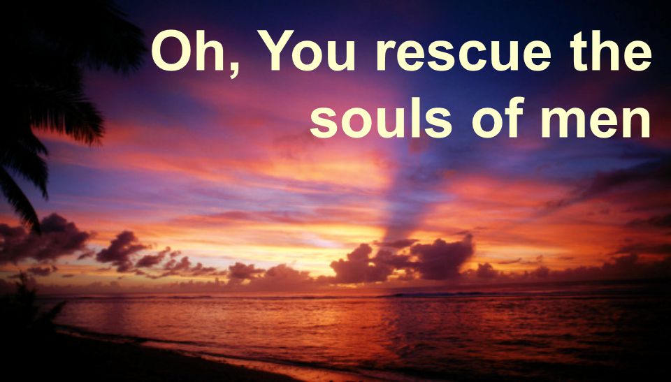 Oh, You rescue the souls of men