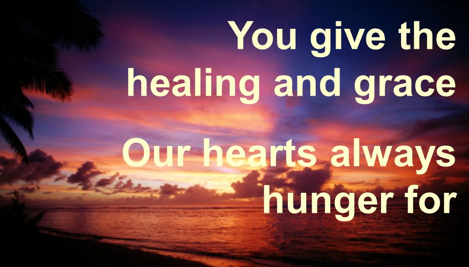 You give the healing and grace Our hearts always hunger for
