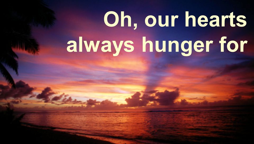 Oh, our hearts always hunger for