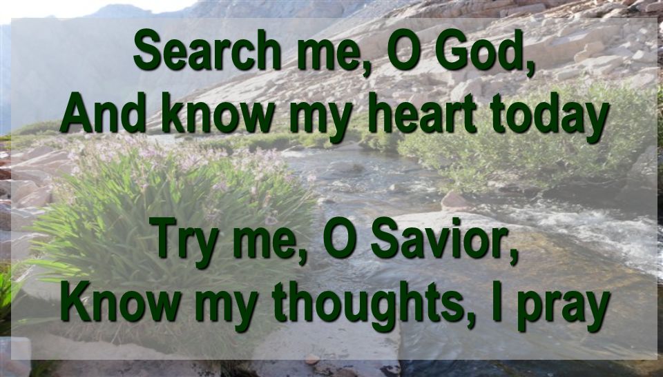 Search me, O God, And know my heart today Try me, O Savior, Know my thoughts, I pray