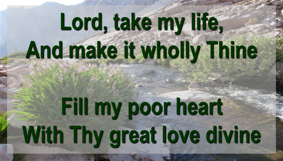 Lord, take my life, And make it wholly Thine Fill my poor heart With Thy great love divine