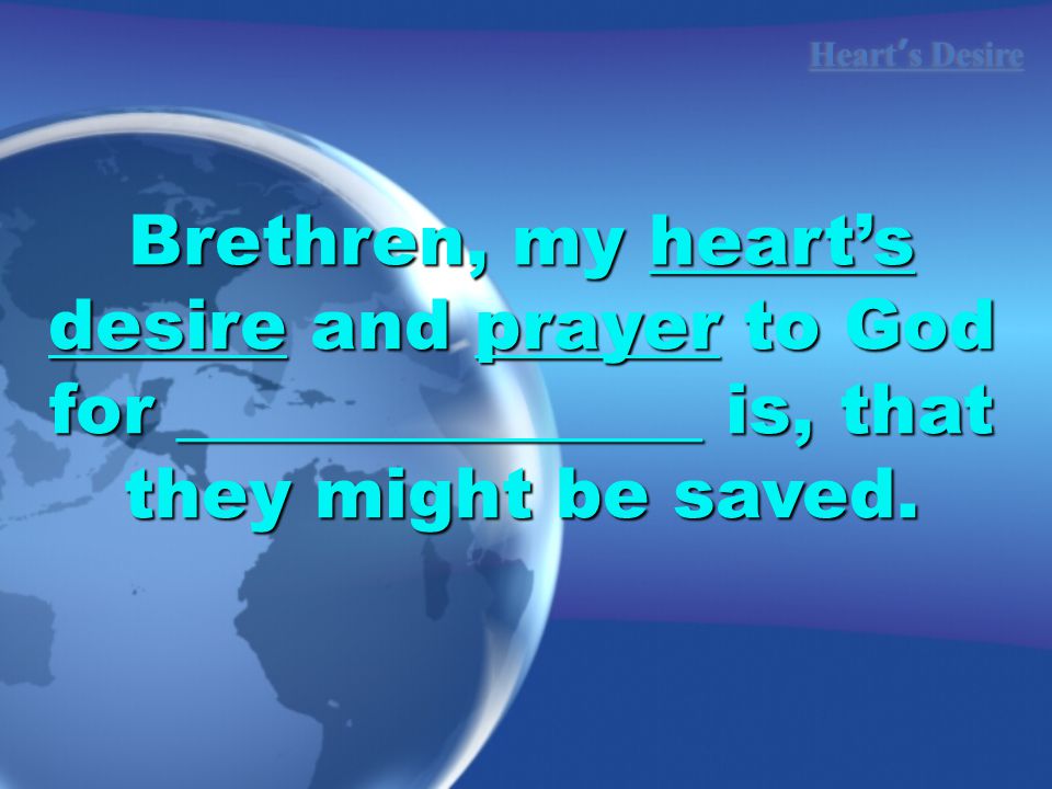 Brethren, my heart’s desire and prayer to God for _______________ is, that they might be saved.