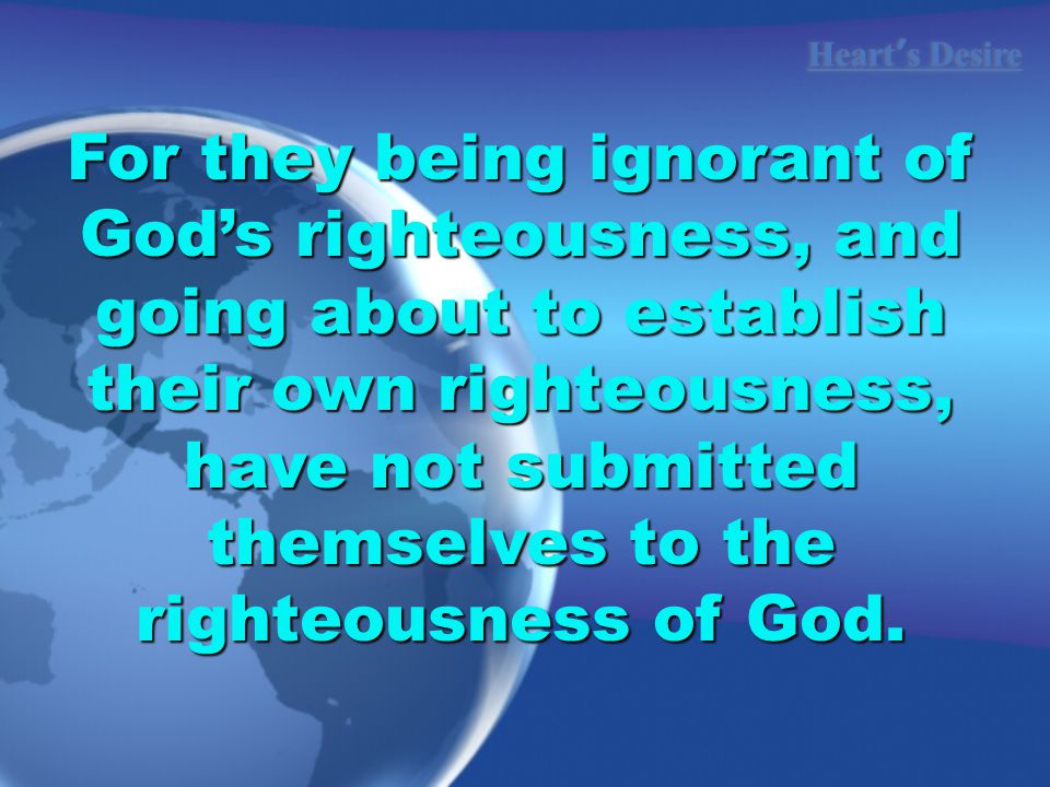 Heart ’ s Desire For they being ignorant of God’s righteousness, and going about to establish their own righteousness, have not submitted themselves to the righteousness of God.