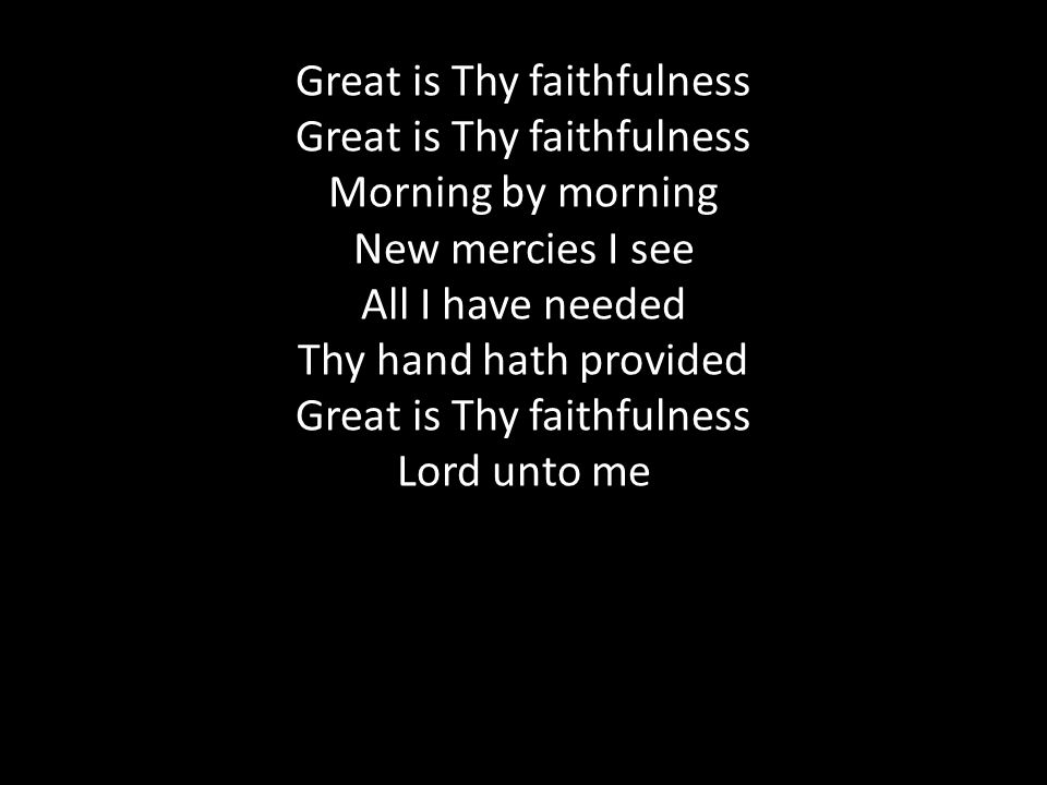 Great is Thy faithfulness Great is Thy faithfulness Morning by morning New mercies I see All I have needed Thy hand hath provided Great is Thy faithfulness Lord unto me