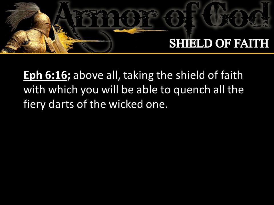Eph 6:16; above all, taking the shield of faith with which you will be able to quench all the fiery darts of the wicked one.