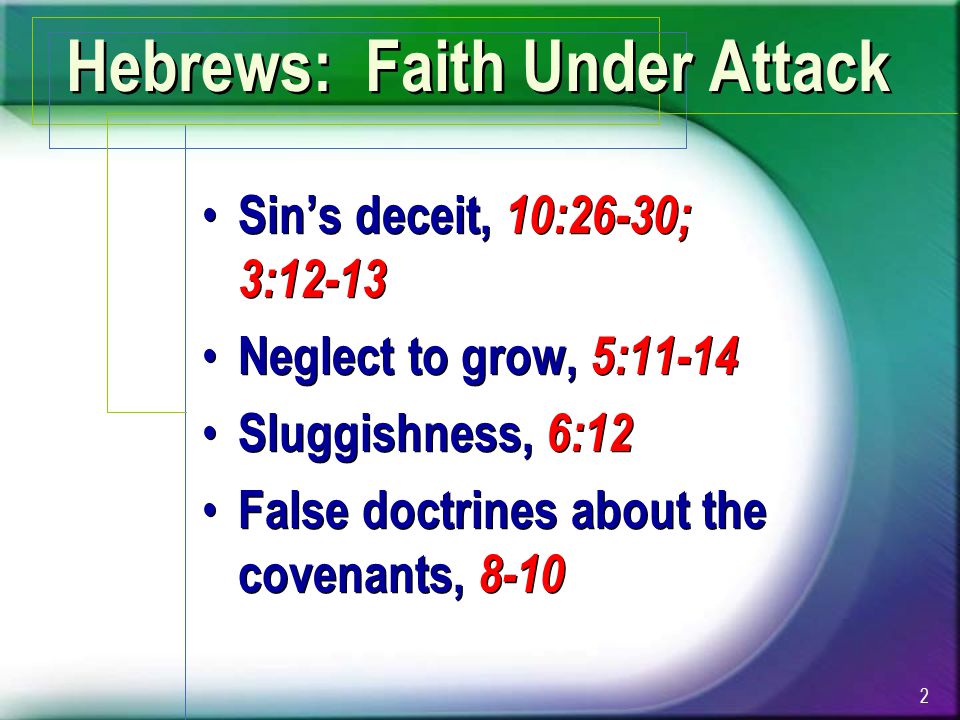 Hebrews: Faith Under Attack Sin’s deceit, 10:26-30; 3:12-13 Neglect to grow, 5:11-14 Sluggishness, 6:12 False doctrines about the covenants, 8-10 Sin’s deceit, 10:26-30; 3:12-13 Neglect to grow, 5:11-14 Sluggishness, 6:12 False doctrines about the covenants,