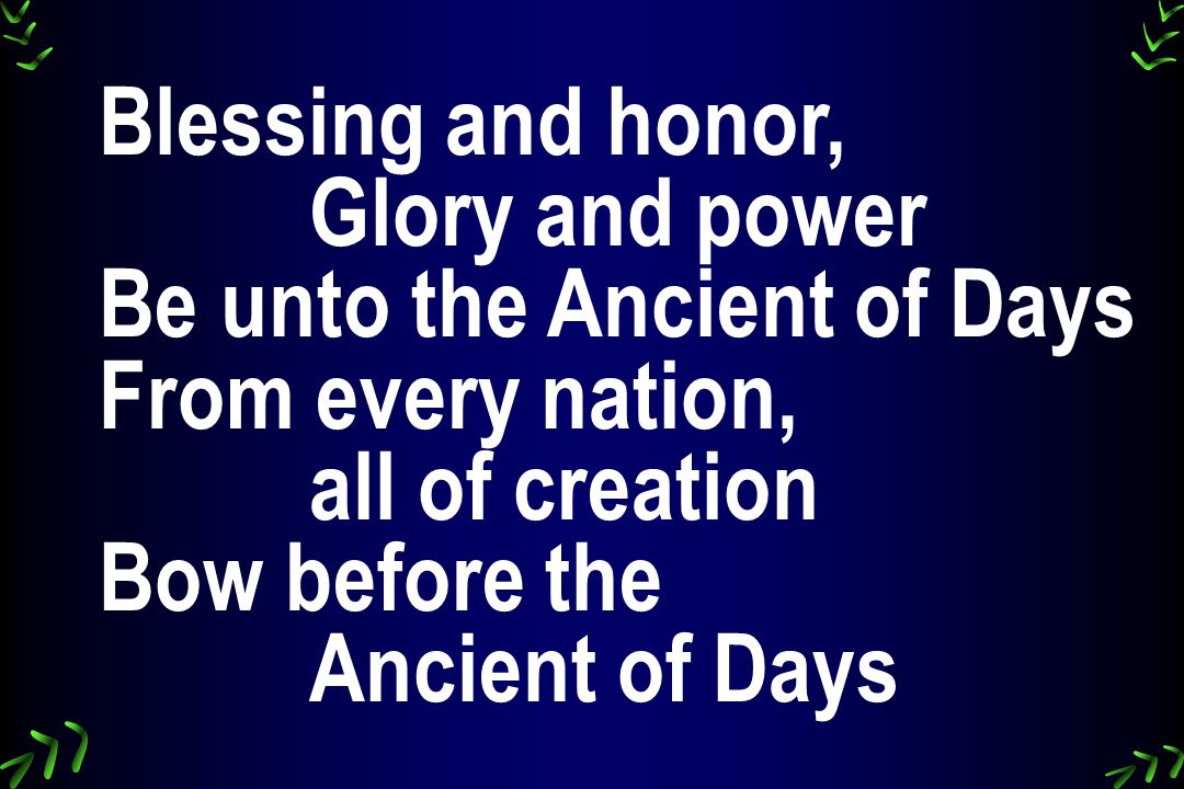 Blessing and honor, Glory and power Be unto the Ancient of Days From every nation, all of creation Bow before the Ancient of Days