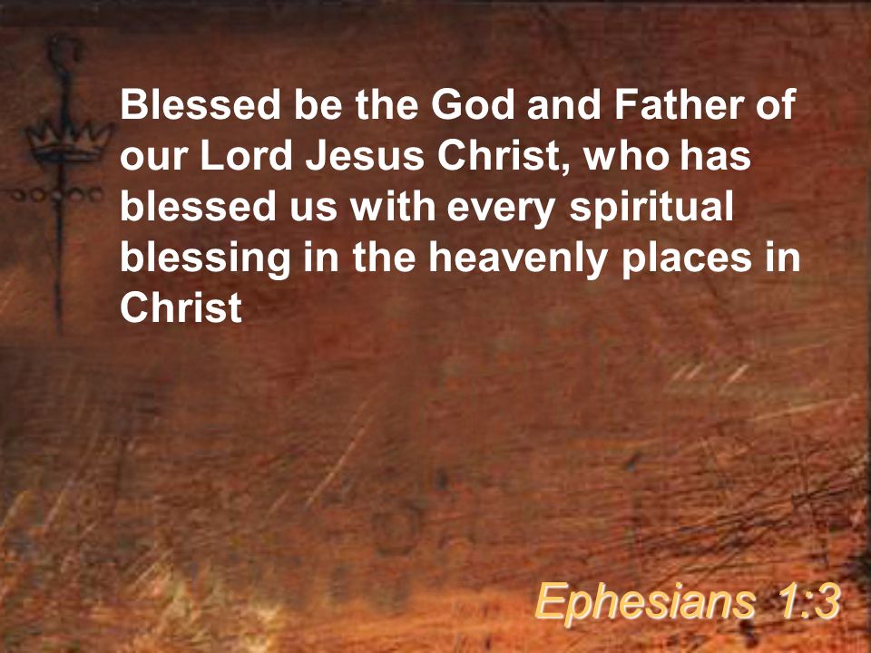 Blessed be the God and Father of our Lord Jesus Christ, who has blessed us with every spiritual blessing in the heavenly places in Christ Ephesians 1:3