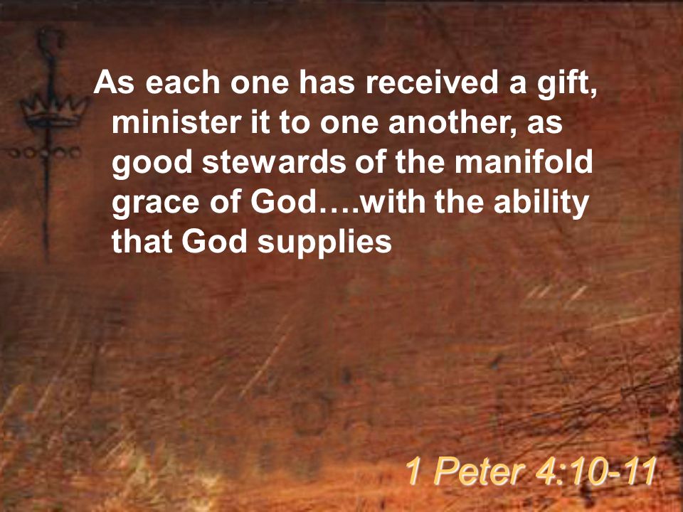 As each one has received a gift, minister it to one another, as good stewards of the manifold grace of God….with the ability that God supplies 1 Peter 4:10-11