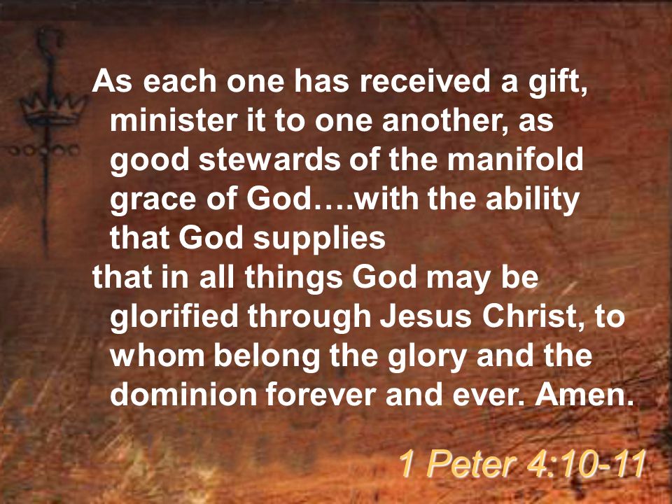 As each one has received a gift, minister it to one another, as good stewards of the manifold grace of God….with the ability that God supplies that in all things God may be glorified through Jesus Christ, to whom belong the glory and the dominion forever and ever.