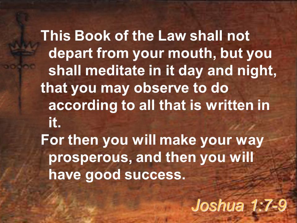 This Book of the Law shall not depart from your mouth, but you shall meditate in it day and night, that you may observe to do according to all that is written in it.