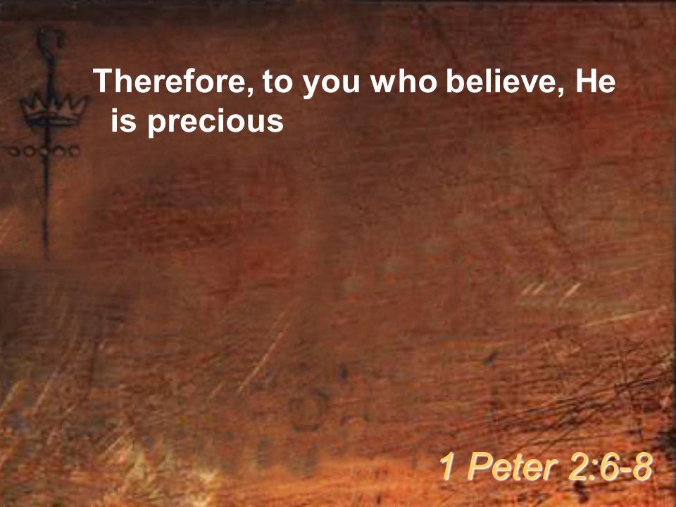 Therefore, to you who believe, He is precious 1 Peter 2:6-8