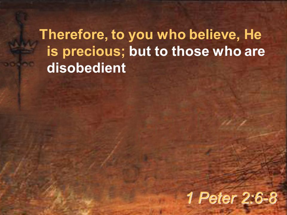 Therefore, to you who believe, He is precious; but to those who are disobedient 1 Peter 2:6-8