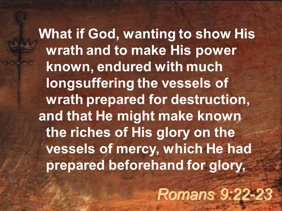 What if God, wanting to show His wrath and to make His power known, endured with much longsuffering the vessels of wrath prepared for destruction, and that He might make known the riches of His glory on the vessels of mercy, which He had prepared beforehand for glory, Romans 9:22-23