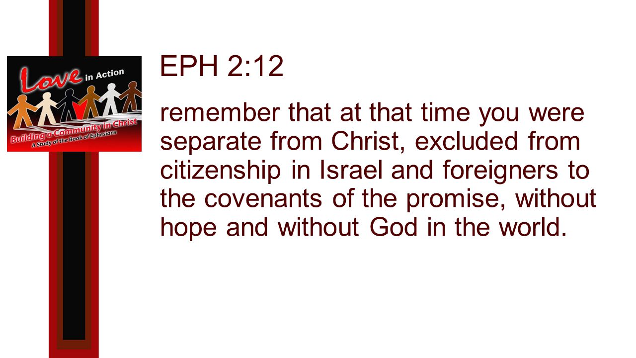 EPH 2:12 remember that at that time you were separate from Christ, excluded from citizenship in Israel and foreigners to the covenants of the promise, without hope and without God in the world.