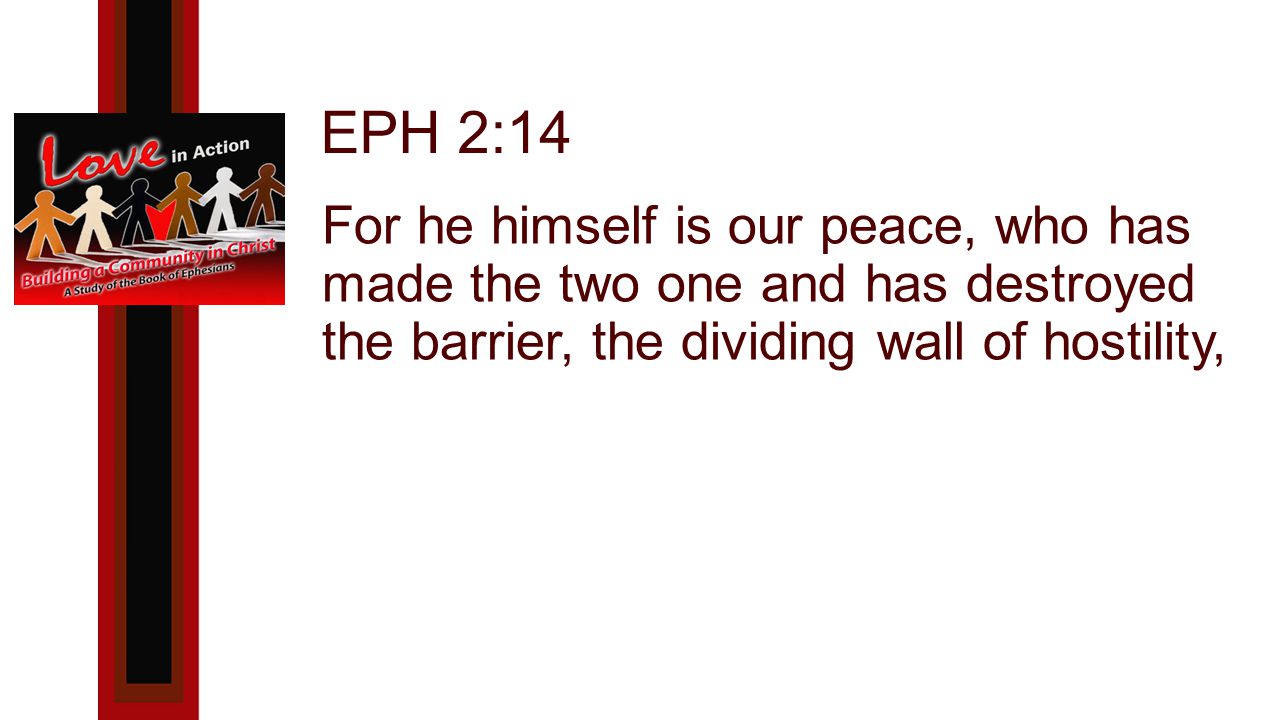 EPH 2:14 For he himself is our peace, who has made the two one and has destroyed the barrier, the dividing wall of hostility,