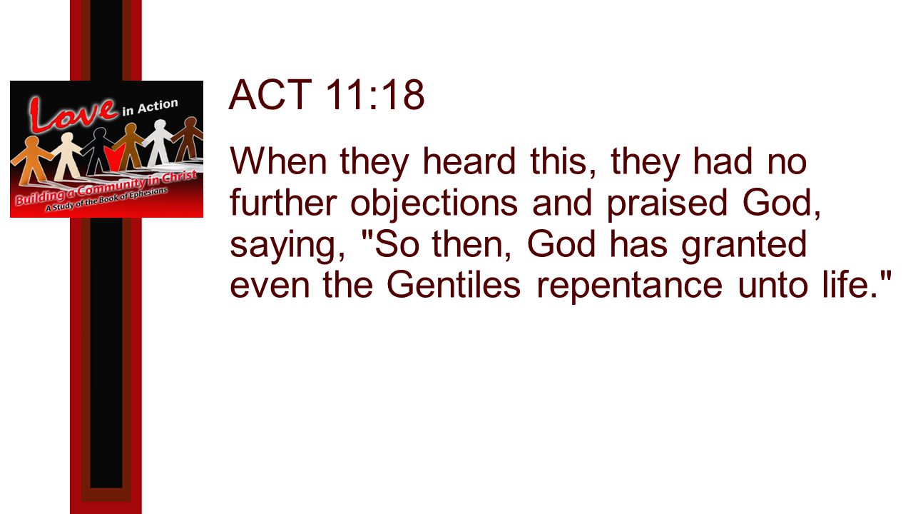 ACT 11:18 When they heard this, they had no further objections and praised God, saying, So then, God has granted even the Gentiles repentance unto life.
