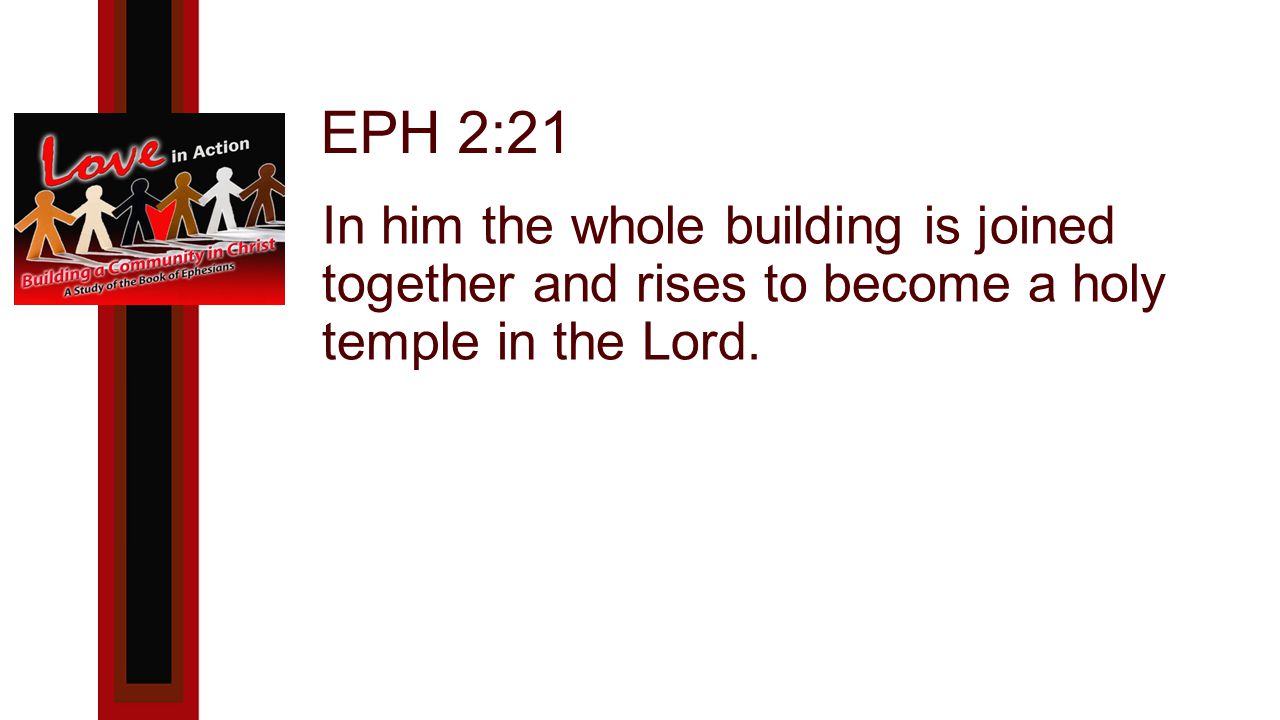 EPH 2:21 In him the whole building is joined together and rises to become a holy temple in the Lord.