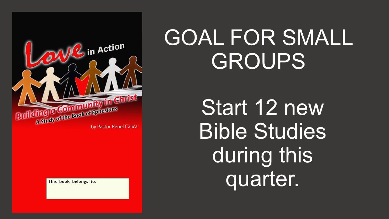 GOAL FOR SMALL GROUPS Start 12 new Bible Studies during this quarter.