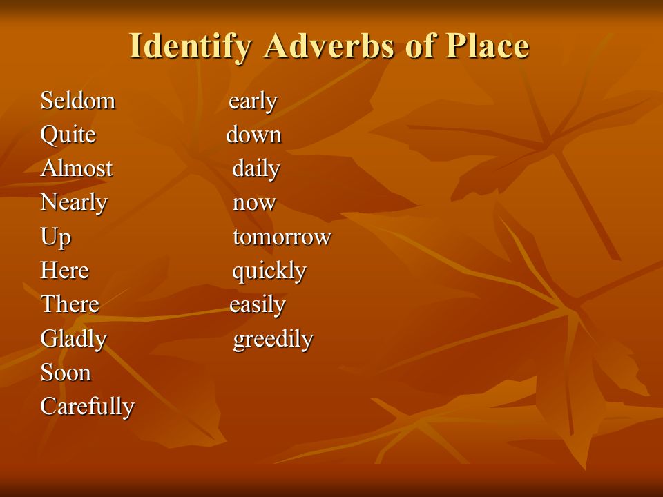 Identify Adverbs of Place Seldom early Quite down Almost daily Nearly now Up tomorrow Here quickly There easily Gladly greedily SoonCarefully