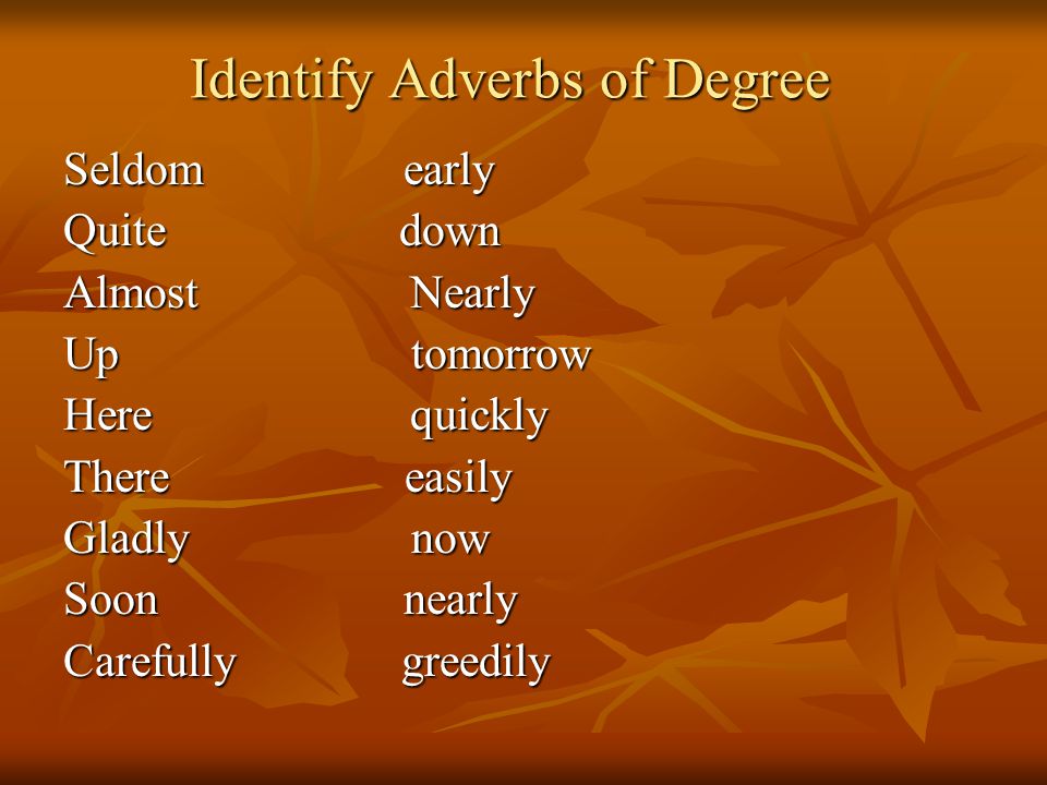 Identify Adverbs of Degree Seldom early Quite down Almost Nearly Up tomorrow Here quickly There easily Gladly now Soon nearly Carefully greedily