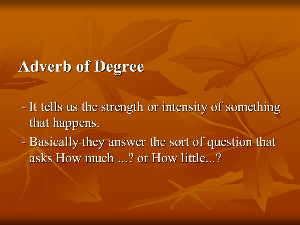 Adverb of Degree - It tells us the strength or intensity of something that happens.