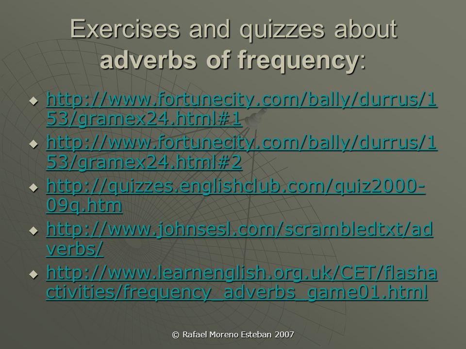 © Rafael Moreno Esteban 2007 Exercises and quizzes about adverbs of frequency:    53/gramex24.html#1   53/gramex24.html#1   53/gramex24.html#1    53/gramex24.html#2   53/gramex24.html#2   53/gramex24.html#2    09q.htm   09q.htm   09q.htm    verbs/   verbs/   verbs/    ctivities/frequency_adverbs_game01.html   ctivities/frequency_adverbs_game01.html   ctivities/frequency_adverbs_game01.html
