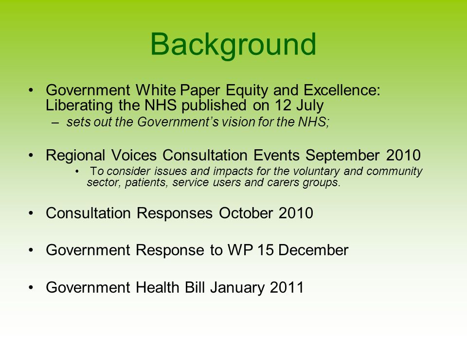 Background Government White Paper Equity and Excellence: Liberating the NHS published on 12 July –sets out the Government’s vision for the NHS; Regional Voices Consultation Events September 2010 To consider issues and impacts for the voluntary and community sector, patients, service users and carers groups.