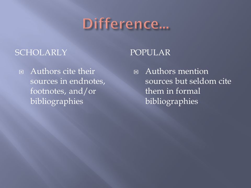 SCHOLARLYPOPULAR  Authors cite their sources in endnotes, footnotes, and/or bibliographies  Authors mention sources but seldom cite them in formal bibliographies