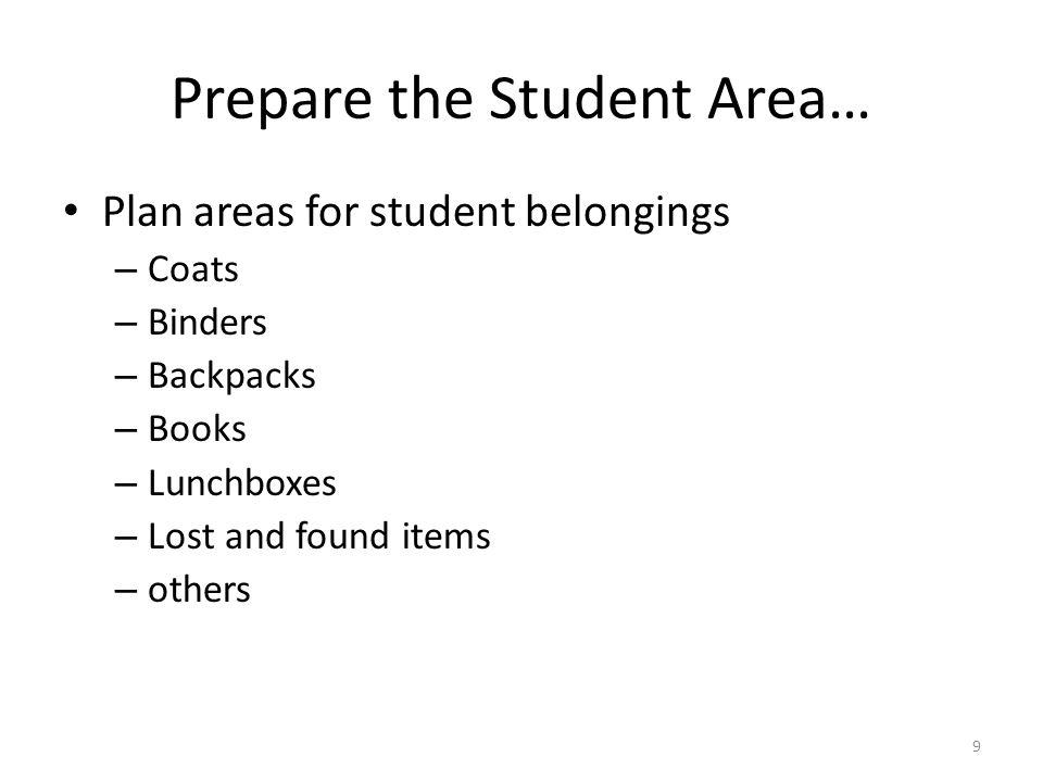 9 Prepare the Student Area… Plan areas for student belongings – Coats – Binders – Backpacks – Books – Lunchboxes – Lost and found items – others