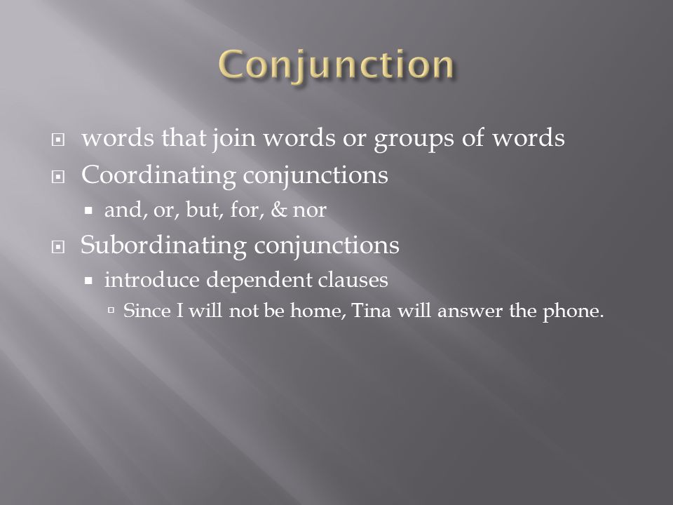  words that join words or groups of words  Coordinating conjunctions  and, or, but, for, & nor  Subordinating conjunctions  introduce dependent clauses  Since I will not be home, Tina will answer the phone.