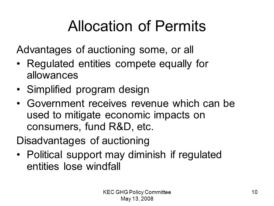 KEC GHG Policy Committee May 13, Allocation of Permits Advantages of auctioning some, or all Regulated entities compete equally for allowances Simplified program design Government receives revenue which can be used to mitigate economic impacts on consumers, fund R&D, etc.