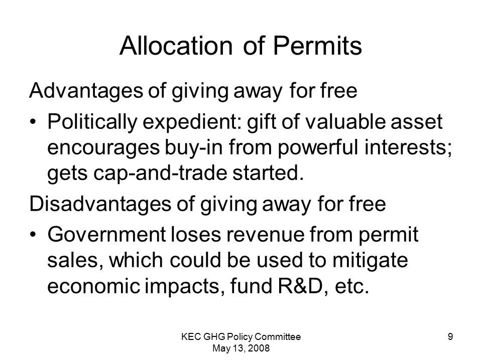 KEC GHG Policy Committee May 13, Allocation of Permits Advantages of giving away for free Politically expedient: gift of valuable asset encourages buy-in from powerful interests; gets cap-and-trade started.