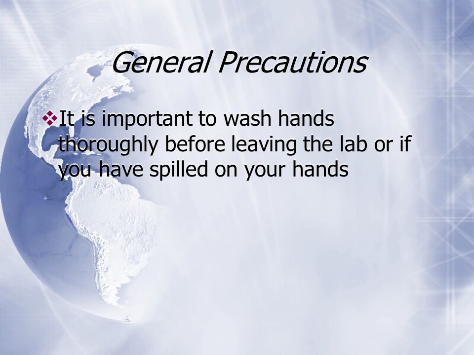 General Precautions  It is important to wash hands thoroughly before leaving the lab or if you have spilled on your hands