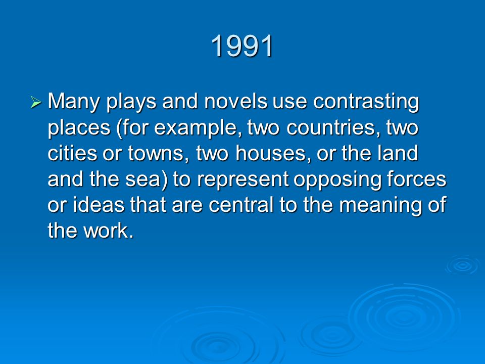 1991  Many plays and novels use contrasting places (for example, two countries, two cities or towns, two houses, or the land and the sea) to represent opposing forces or ideas that are central to the meaning of the work.