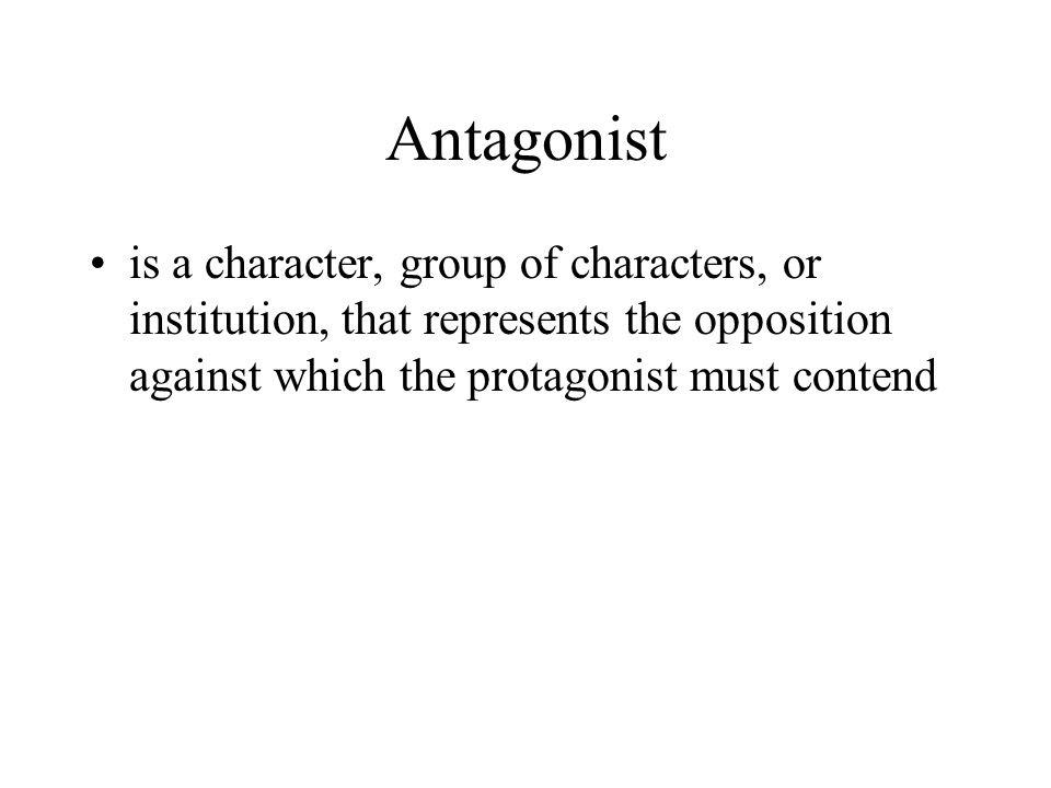 Antagonist is a character, group of characters, or institution, that represents the opposition against which the protagonist must contend