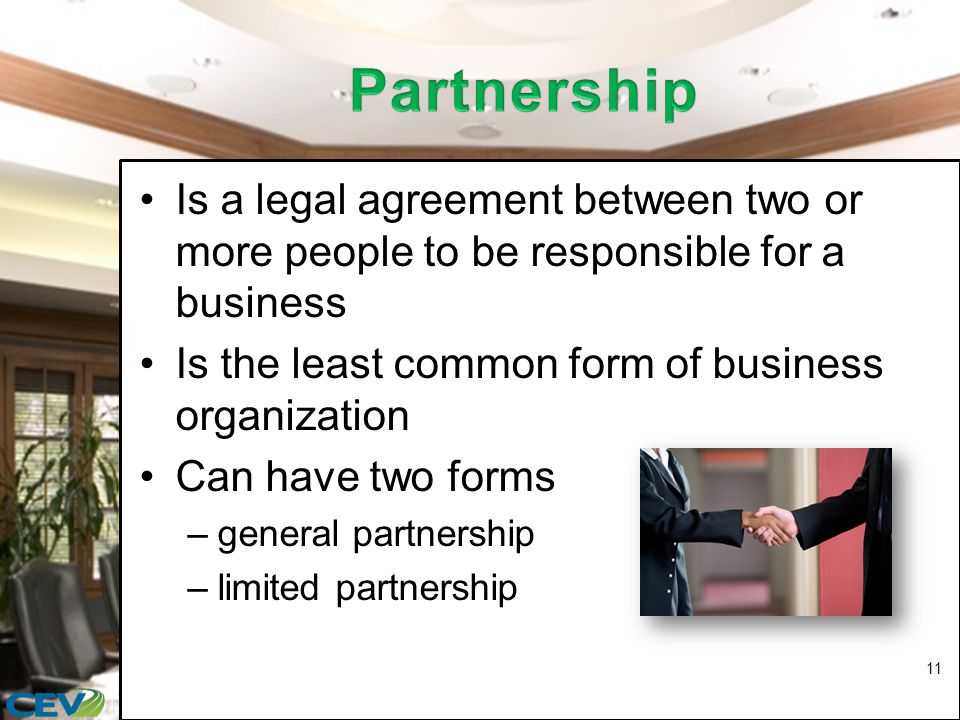 Is a legal agreement between two or more people to be responsible for a business Is the least common form of business organization Can have two forms –general partnership –limited partnership 11
