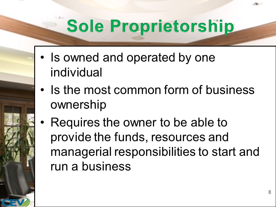 Is owned and operated by one individual Is the most common form of business ownership Requires the owner to be able to provide the funds, resources and managerial responsibilities to start and run a business 8