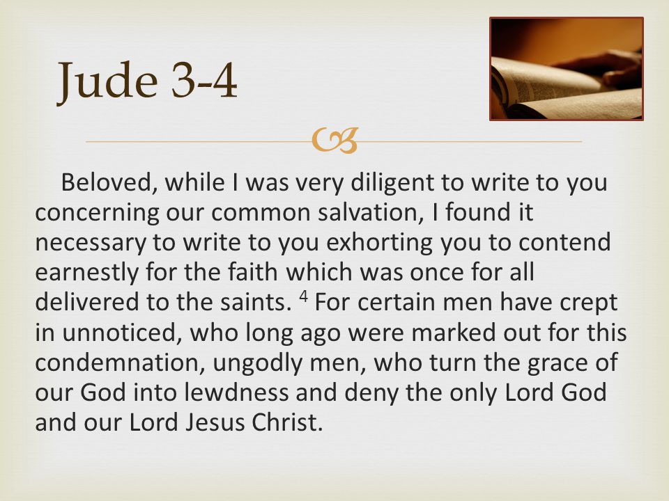  Jude 3-4 Beloved, while I was very diligent to write to you concerning our common salvation, I found it necessary to write to you exhorting you to contend earnestly for the faith which was once for all delivered to the saints.