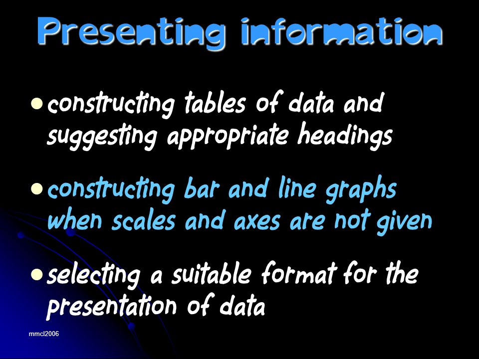 mmcl2006 constructing tables of data and suggesting appropriate headings constructing bar and line graphs when scales and axes are not given selecting a suitable format for the presentation of data Presenting information