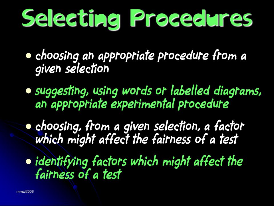 mmcl2006 choosing an appropriate procedure from a given selection suggesting, using words or labelled diagrams, an appropriate experimental procedure choosing, from a given selection, a factor which might affect the fairness of a test identifying factors which might affect the fairness of a test Selecting Procedures