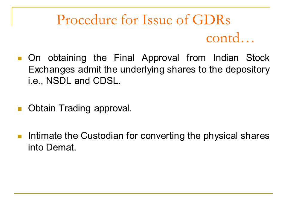 Procedure for Issue of GDRs contd… On obtaining the Final Approval from Indian Stock Exchanges admit the underlying shares to the depository i.e., NSDL and CDSL.